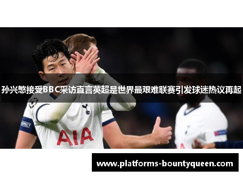 孙兴慜接受BBC采访直言英超是世界最艰难联赛引发球迷热议再起