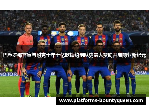巴塞罗那官宣与耐克十年十亿欧续约创队史最大赞助开启商业新纪元