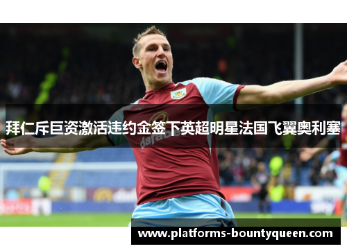 拜仁斥巨资激活违约金签下英超明星法国飞翼奥利塞