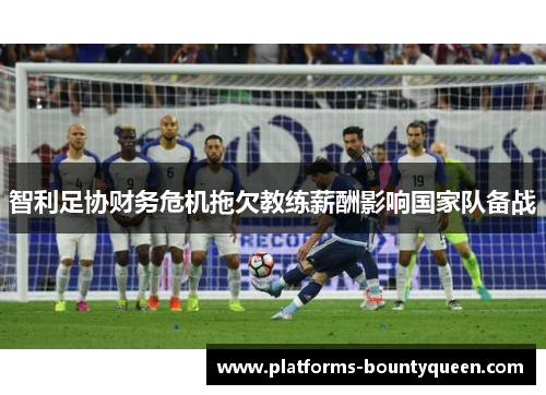 智利足协财务危机拖欠教练薪酬影响国家队备战