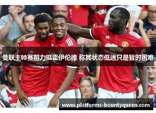 曼联主帅赛前力挺霍伊伦德 称其状态低迷只是暂时困难