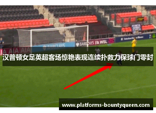 汉普顿女足英超客场惊艳表现连续扑救力保球门零封