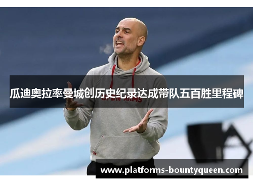 瓜迪奥拉率曼城创历史纪录达成带队五百胜里程碑 瓜迪奥拉率曼城创历史纪录达成带队五百胜里程碑