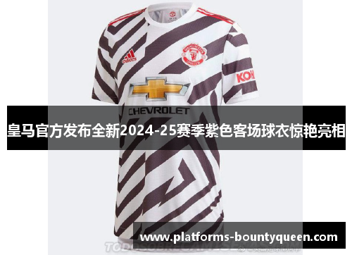 皇马官方发布全新2024-25赛季紫色客场球衣惊艳亮相 皇马官方发布全新2024-25赛季紫色客场球衣惊艳亮相