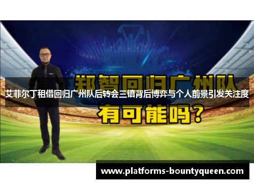 艾菲尔丁租借回归广州队后转会三镇背后博弈与个人前景引发关注度 艾菲尔丁租借回归广州队后转会三镇背后博弈与个人前景引发关注度