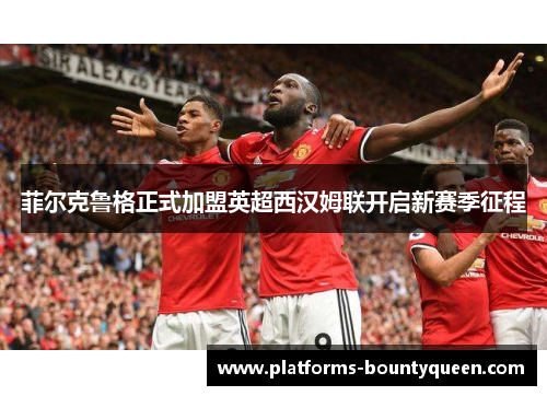 菲尔克鲁格正式加盟英超西汉姆联开启新赛季征程