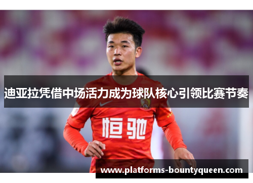 迪亚拉凭借中场活力成为球队核心引领比赛节奏