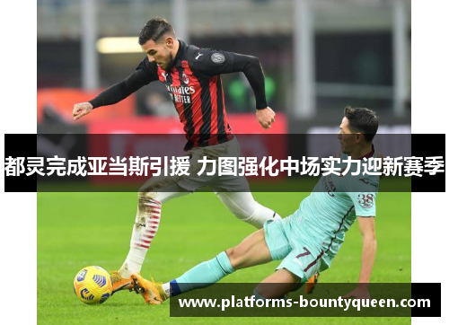 都灵完成亚当斯引援 力图强化中场实力迎新赛季 都灵完成亚当斯引援 力图强化中场实力迎新赛季