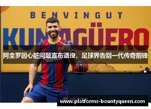 阿圭罗因心脏问题宣布退役,足球界告别一代传奇前锋 阿圭罗因心脏问题宣布退役,足球界告别一代传奇前锋