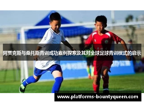 阿贾克斯与桑托斯青训成功案例探索及其对全球足球青训模式的启示 阿贾克斯与桑托斯青训成功案例探索及其对全球足球青训模式的启示