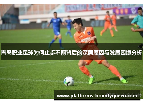 青岛职业足球为何止步不前背后的深层原因与发展困境分析