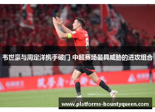 韦世豪与周定洋携手破门 中超赛场最具威胁的进攻组合