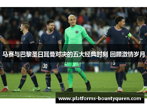 马赛与巴黎圣日耳曼对决的五大经典时刻 回顾激情岁月