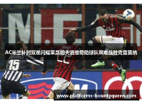 AC米兰补时双星闪耀莱昂帕夫洛维奇助球队艰难战胜克雷莫纳