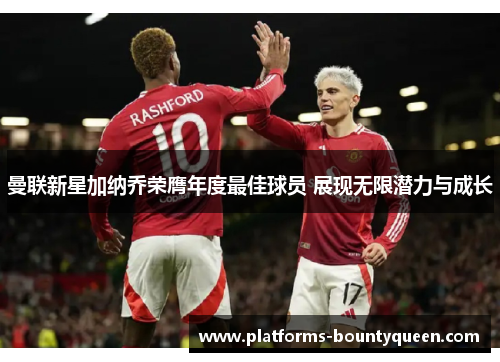 曼联新星加纳乔荣膺年度最佳球员 展现无限潜力与成长