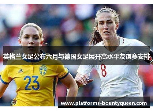 英格兰女足公布六月与德国女足展开高水平友谊赛安排