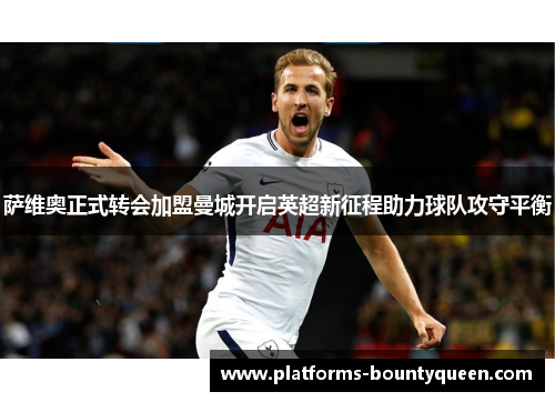 萨维奥正式转会加盟曼城开启英超新征程助力球队攻守平衡