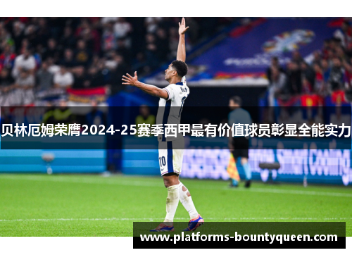 贝林厄姆荣膺2024-25赛季西甲最有价值球员彰显全能实力