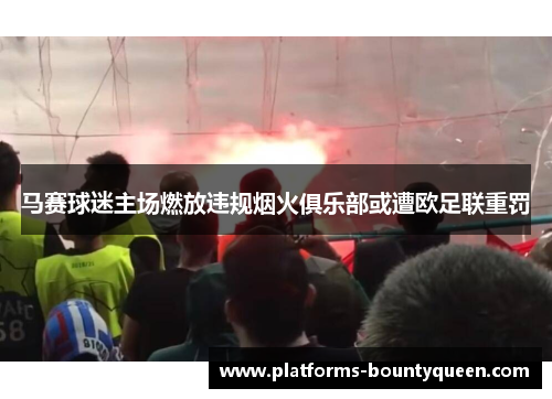 马赛球迷主场燃放违规烟火俱乐部或遭欧足联重罚