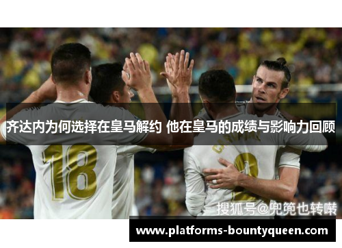 齐达内为何选择在皇马解约 他在皇马的成绩与影响力回顾 齐达内为何选择在皇马解约 他在皇马的成绩与影响力回顾