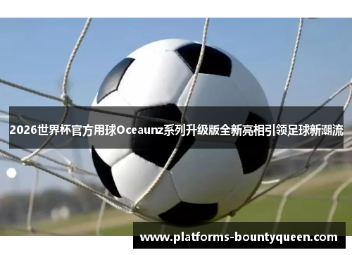 2026世界杯官方用球Oceaunz系列升级版全新亮相引领足球新潮流 2026世界杯官方用球Oceaunz系列升级版全新亮相引领足球新潮流