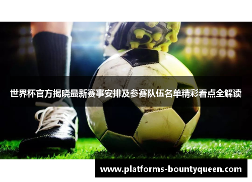 世界杯官方揭晓最新赛事安排及参赛队伍名单精彩看点全解读