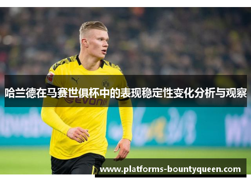 哈兰德在马赛世俱杯中的表现稳定性变化分析与观察