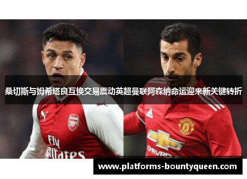 桑切斯与姆希塔良互换交易震动英超曼联阿森纳命运迎来新关键转折